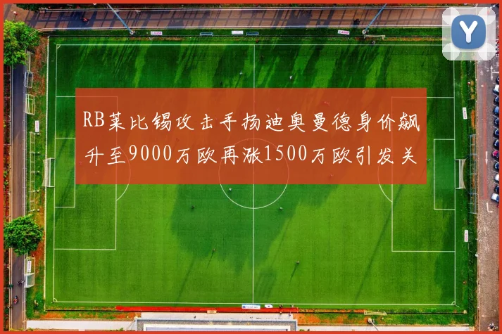 RB莱比锡攻击手扬迪奥曼德身价飙升至9000万欧再涨1500万欧引发关注