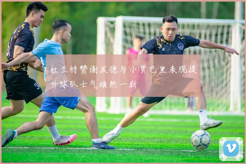 杜兰特赞谢泼德与小贾巴里表现提升球队士气焕然一新