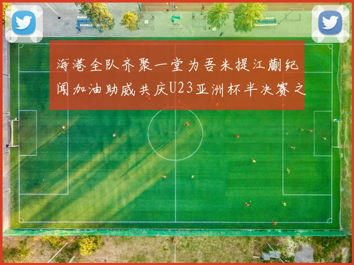 海港全队齐聚一堂为吾米提江蒯纪闻加油助威共庆U23亚洲杯半决赛之夜