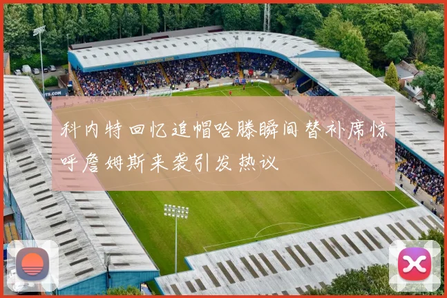 科内特回忆追帽哈滕瞬间替补席惊呼詹姆斯来袭引发热议