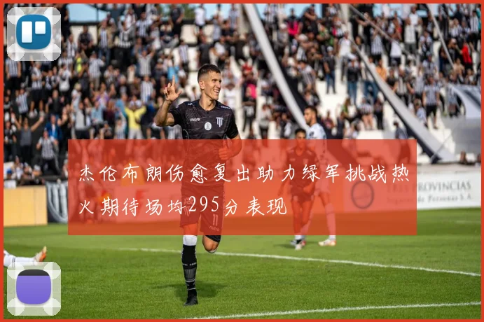 杰伦布朗伤愈复出助力绿军挑战热火期待场均295分表现
