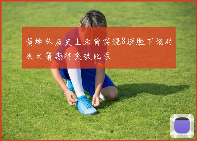 黄蜂队历史上未曾实现8连胜下场对决火箭期待突破纪录