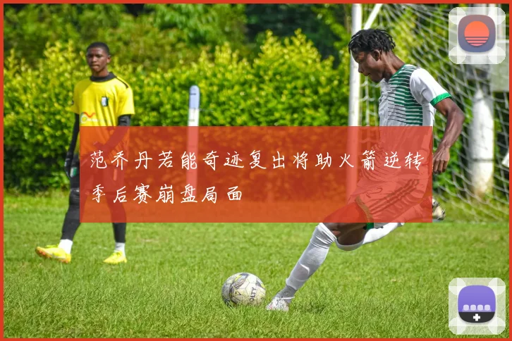 范乔丹若能奇迹复出将助火箭逆转季后赛崩盘局面
