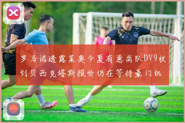 罗马诺透露莱奥今夏有意离队DV9收到贝西克塔斯报价仍在等待豪门机会