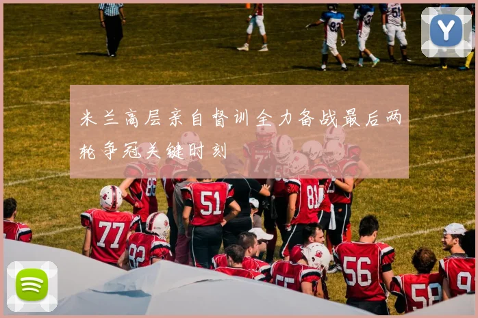 米兰高层亲自督训全力备战最后两轮争冠关键时刻
