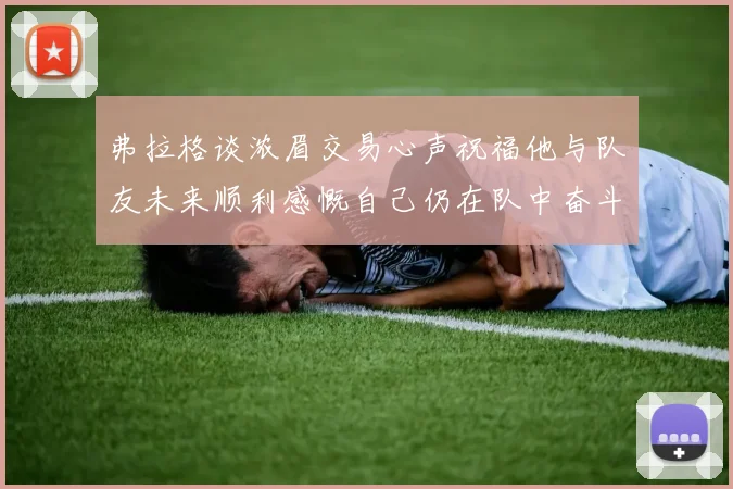 弗拉格谈浓眉交易心声祝福他与队友未来顺利感慨自己仍在队中奋斗