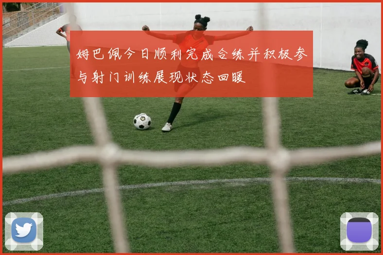 姆巴佩今日顺利完成合练并积极参与射门训练展现状态回暖
