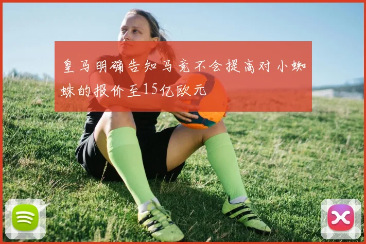 皇马明确告知马竞不会提高对小蜘蛛的报价至15亿欧元