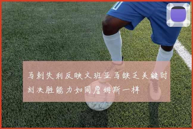 马刺失利反映文班亚马缺乏关键时刻决胜能力如同詹姆斯一样