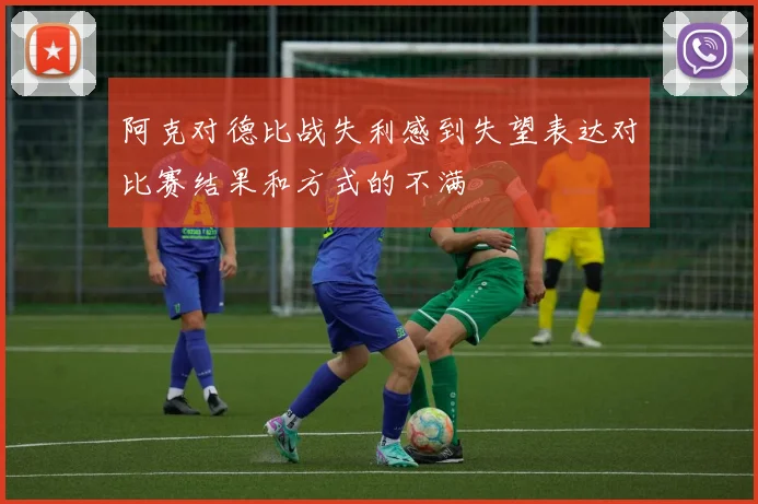 阿克对德比战失利感到失望表达对比赛结果和方式的不满
