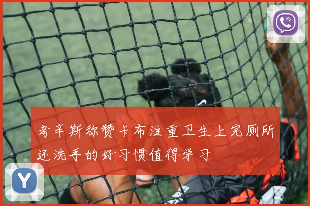考辛斯称赞卡布注重卫生上完厕所还洗手的好习惯值得学习