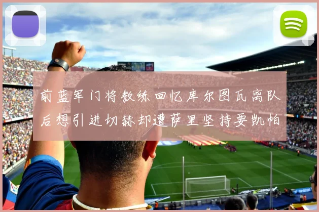 前蓝军门将教练回忆库尔图瓦离队后想引进切赫却遭萨里坚持要凯帕