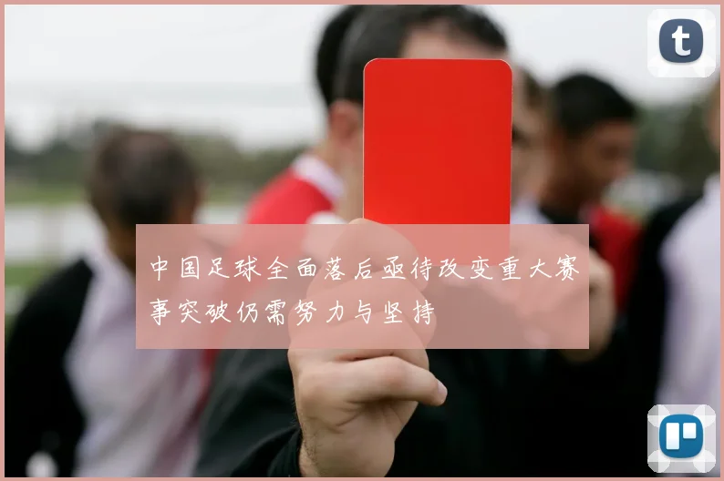 中国足球全面落后亟待改变重大赛事突破仍需努力与坚持