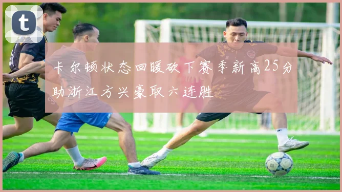卡尔顿状态回暖砍下赛季新高25分助浙江方兴豪取六连胜