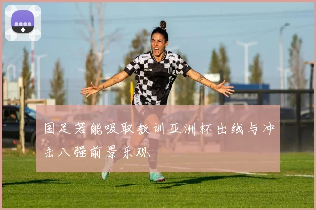 国足若能吸取教训亚洲杯出线与冲击八强前景乐观