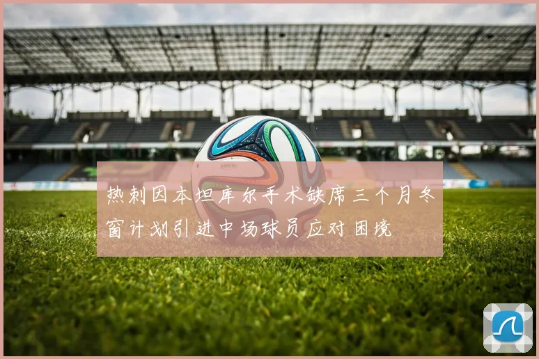 热刺因本坦库尔手术缺席三个月冬窗计划引进中场球员应对困境