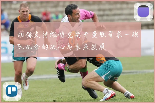切赫支持维特克离开曼联寻求一线队机会的决心与未来发展