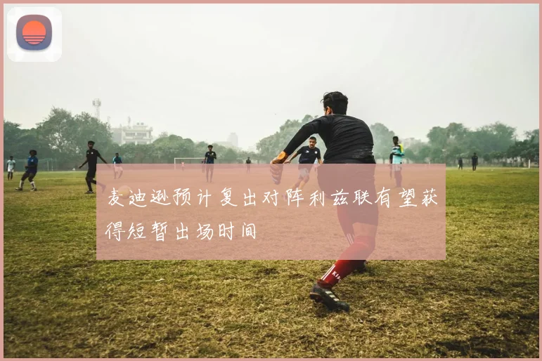 麦迪逊预计复出对阵利兹联有望获得短暂出场时间