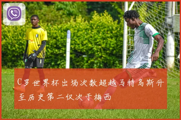 C罗世界杯出场次数超越马特乌斯升至历史第二仅次于梅西