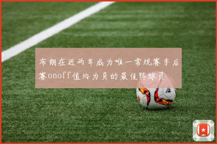 布朗在近两年成为唯一常规赛季后赛onoff值均为负的最佳阵球员