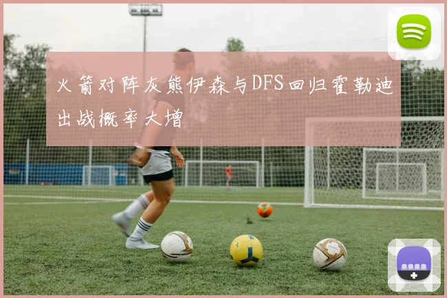 火箭对阵灰熊伊森与DFS回归霍勒迪出战概率大增
