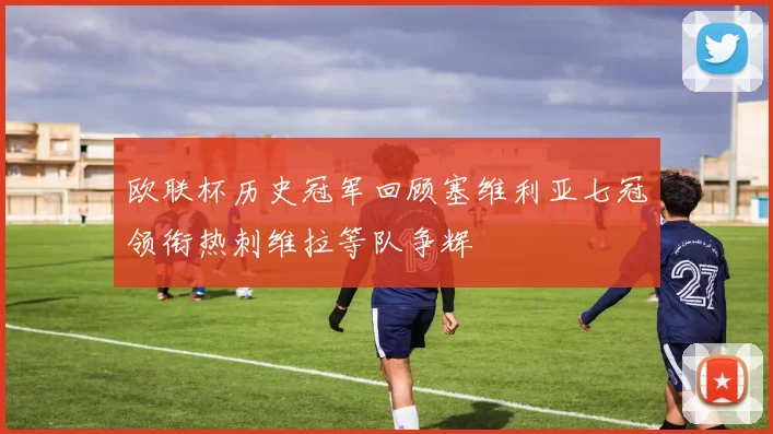 欧联杯历史冠军回顾塞维利亚七冠领衔热刺维拉等队争辉