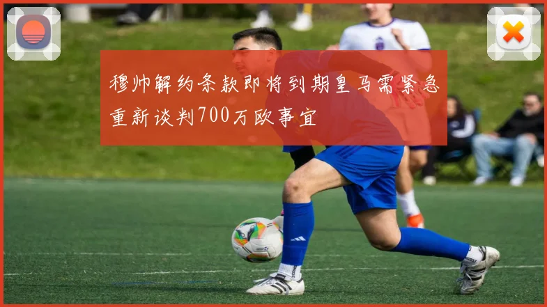 穆帅解约条款即将到期皇马需紧急重新谈判700万欧事宜