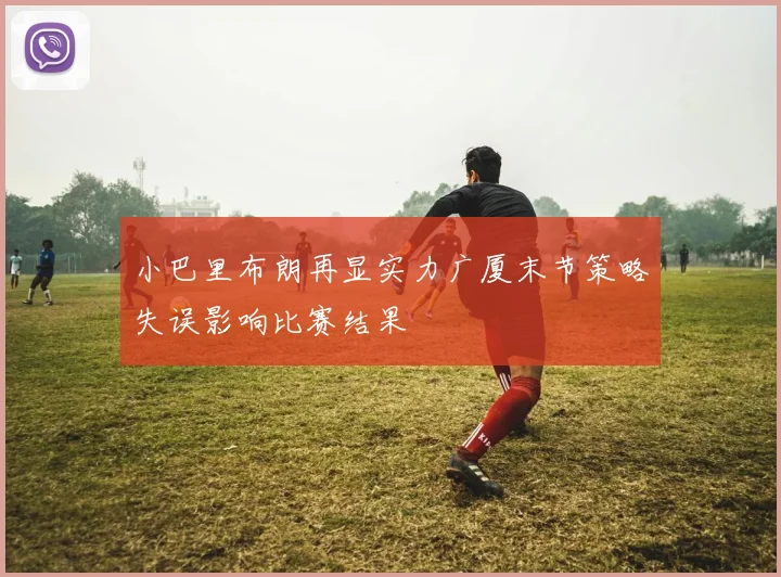小巴里布朗再显实力广厦末节策略失误影响比赛结果